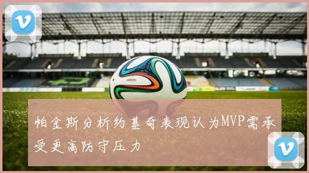 帕金斯分析约基奇表现认为MVP需承受更高防守压力