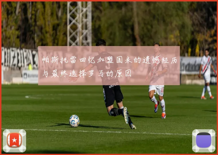 帕斯托雷回忆加盟国米的遗憾经历与最终选择罗马的原因