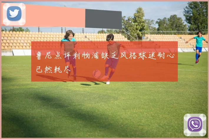 鲁尼点评利物浦缺乏风格球迷耐心已然耗尽
