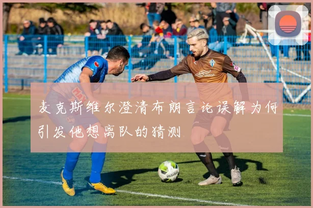麦克斯维尔澄清布朗言论误解为何引发他想离队的猜测