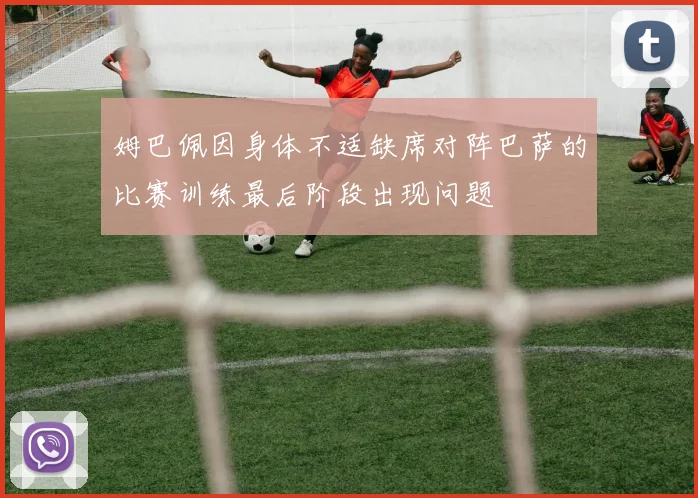 姆巴佩因身体不适缺席对阵巴萨的比赛训练最后阶段出现问题