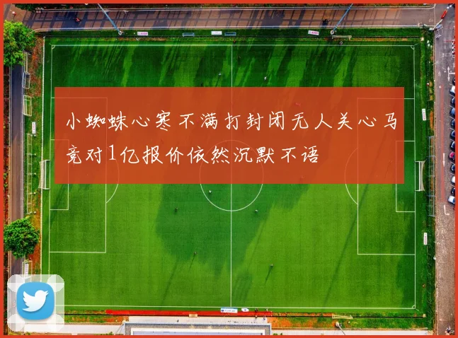 小蜘蛛心寒不满打封闭无人关心马竞对1亿报价依然沉默不语