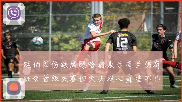 廷伯因伤缺席滕哈赫表示荷兰仍有机会晋级决赛但失去核心痛苦不已