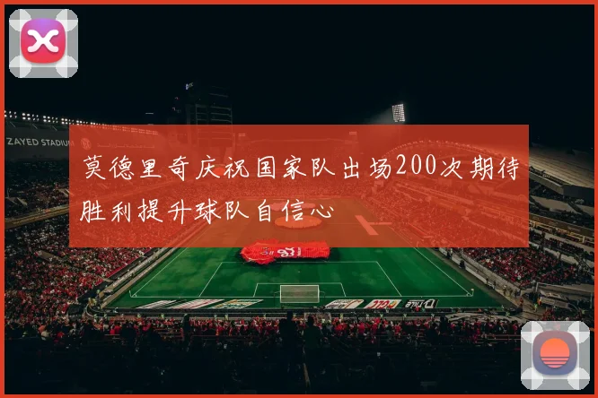 莫德里奇庆祝国家队出场200次期待胜利提升球队自信心