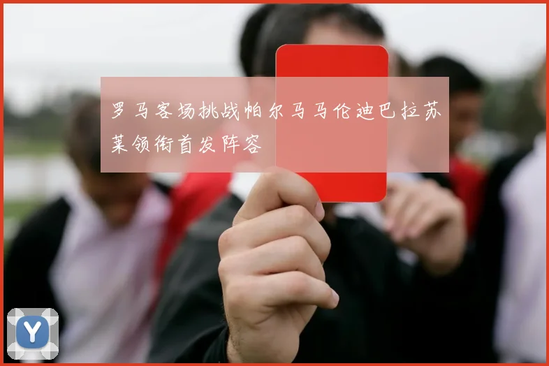罗马客场挑战帕尔马马伦迪巴拉苏莱领衔首发阵容