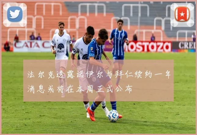 法尔克透露诺伊尔与拜仁续约一年消息或将在本周正式公布