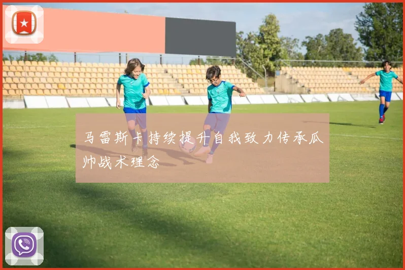 马雷斯卡持续提升自我致力传承瓜帅战术理念