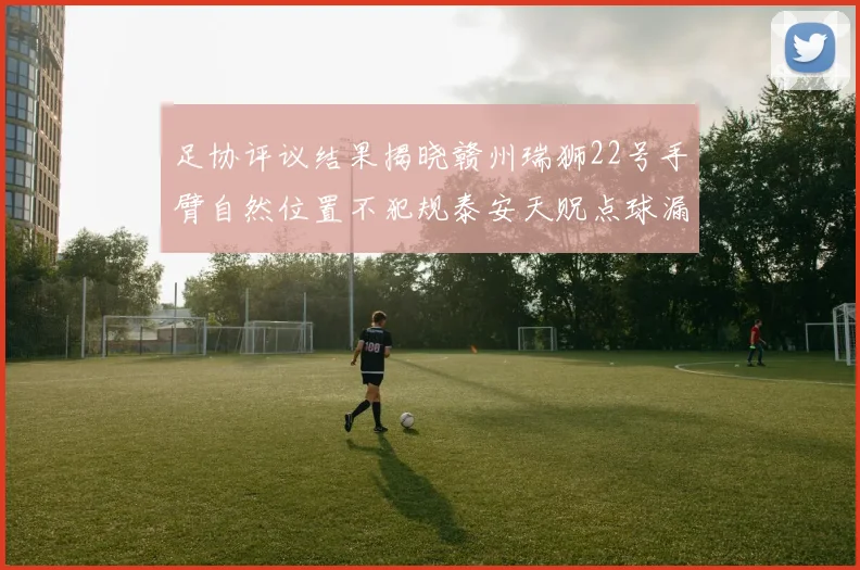 足协评议结果揭晓赣州瑞狮22号手臂自然位置不犯规泰安天贶点球漏判引争议