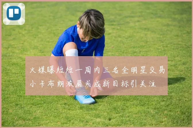 火媒曝短短一周内三名全明星交易小卡布朗浓眉或成新目标引关注