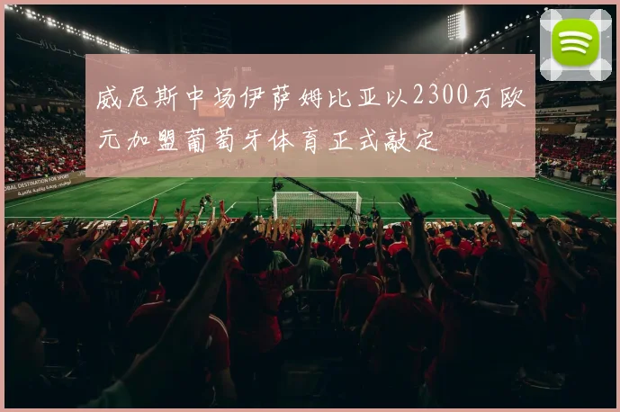 威尼斯中场伊萨姆比亚以2300万欧元加盟葡萄牙体育正式敲定